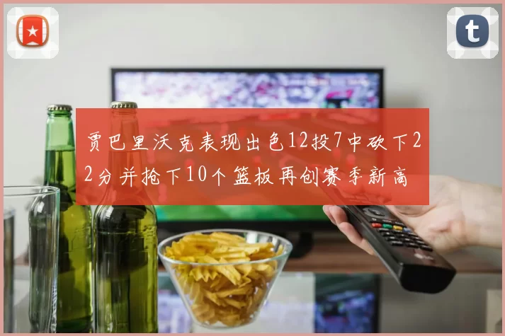 贾巴里沃克表现出色12投7中砍下22分并抢下10个篮板再创赛季新高