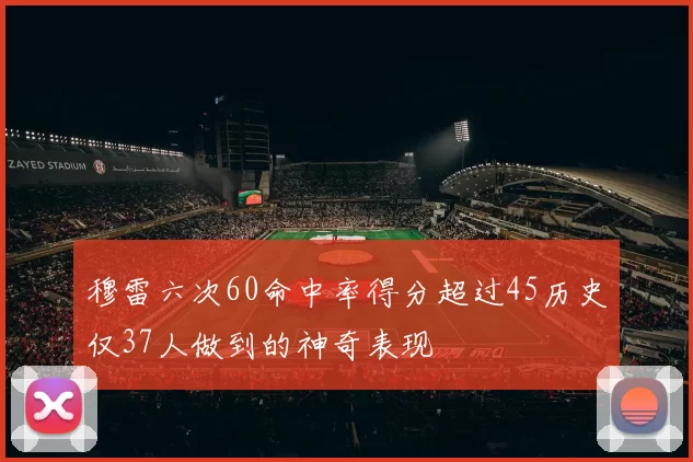 穆雷六次60命中率得分超过45历史仅37人做到的神奇表现