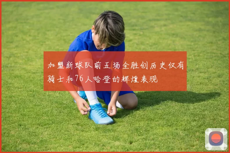 加盟新球队前五场全胜创历史仅有骑士和76人哈登的辉煌表现
