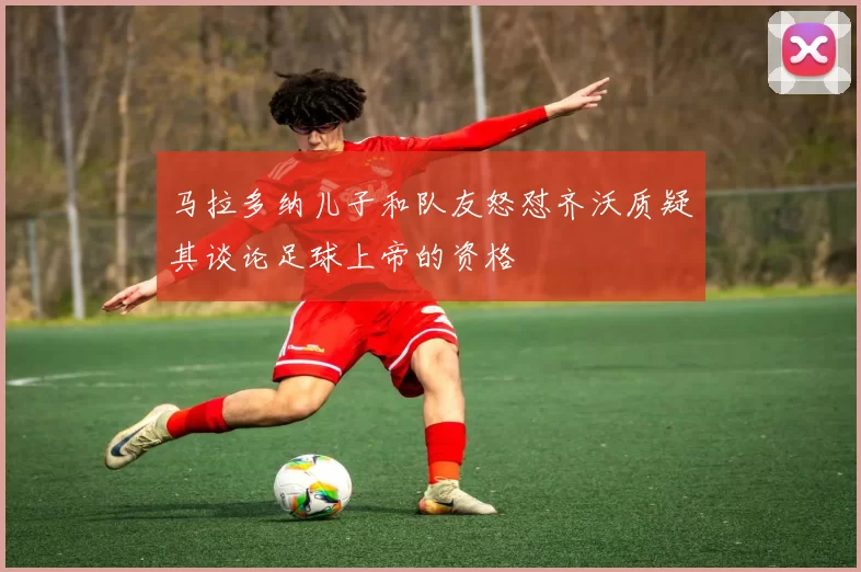马拉多纳儿子和队友怒怼齐沃质疑其谈论足球上帝的资格