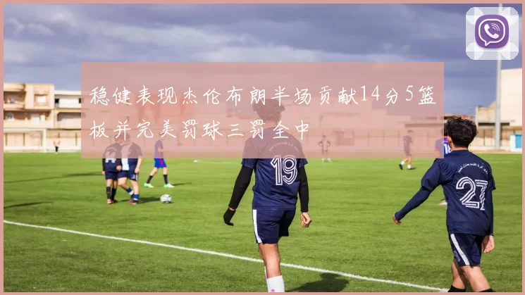 稳健表现杰伦布朗半场贡献14分5篮板并完美罚球三罚全中