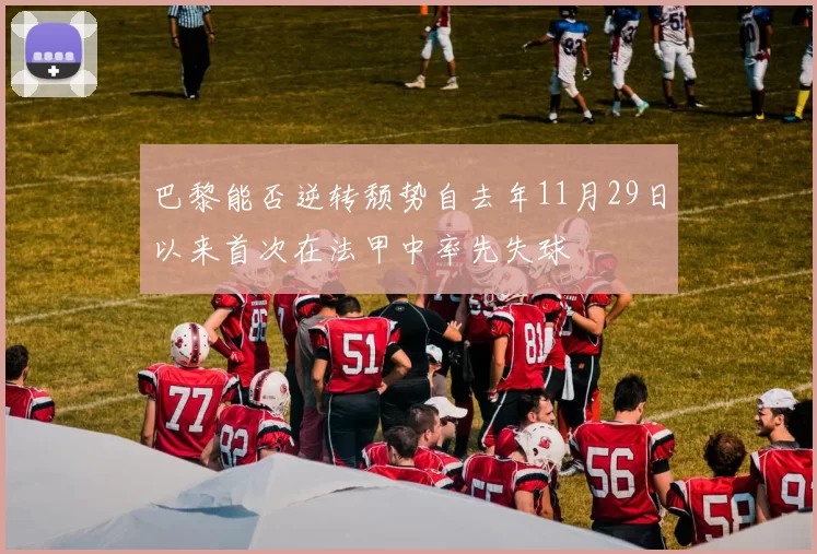 巴黎能否逆转颓势自去年11月29日以来首次在法甲中率先失球