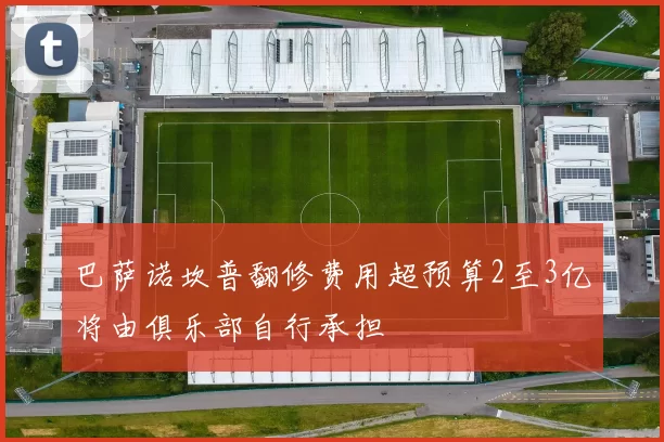 巴萨诺坎普翻修费用超预算2至3亿将由俱乐部自行承担