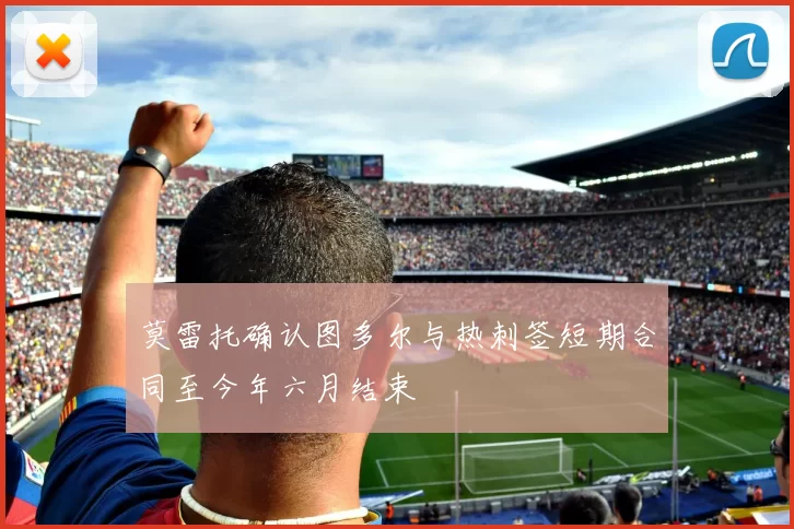 莫雷托确认图多尔与热刺签短期合同至今年六月结束