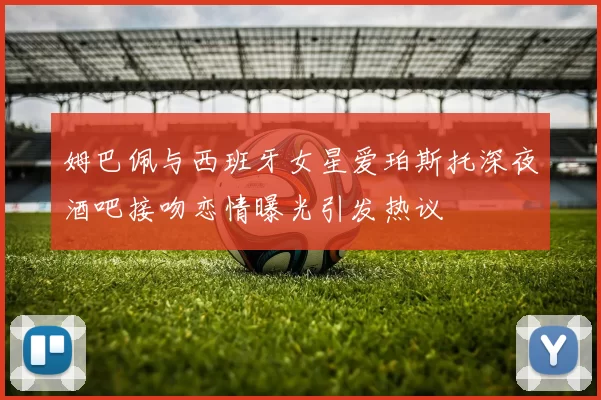 姆巴佩与西班牙女星爱珀斯托深夜酒吧接吻恋情曝光引发热议