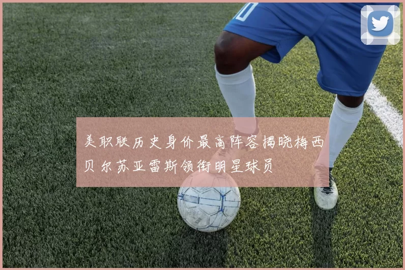 美职联历史身价最高阵容揭晓梅西贝尔苏亚雷斯领衔明星球员