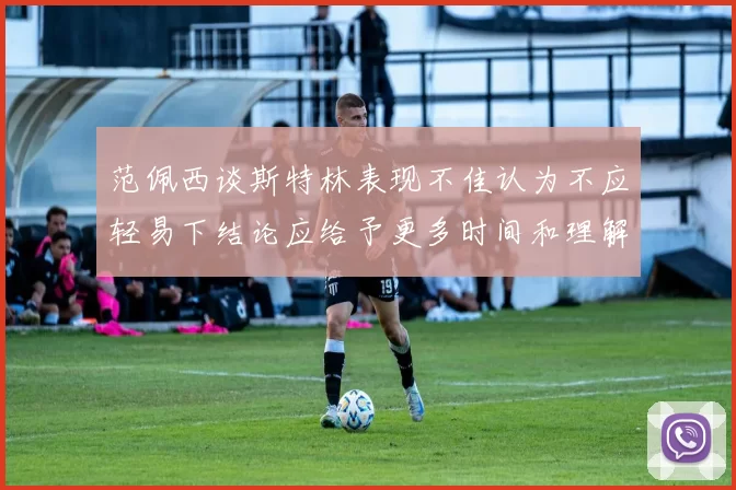 范佩西谈斯特林表现不佳认为不应轻易下结论应给予更多时间和理解
