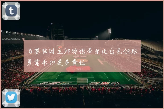马赛临时主帅称德泽尔比出色但球员需承担更多责任