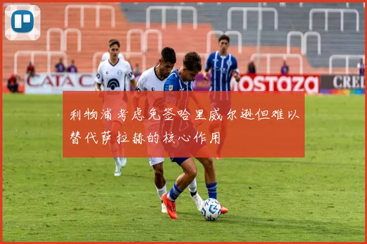 利物浦考虑免签哈里威尔逊但难以替代萨拉赫的核心作用