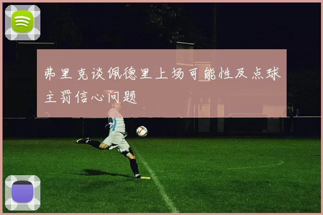 弗里克谈佩德里上场可能性及点球主罚信心问题