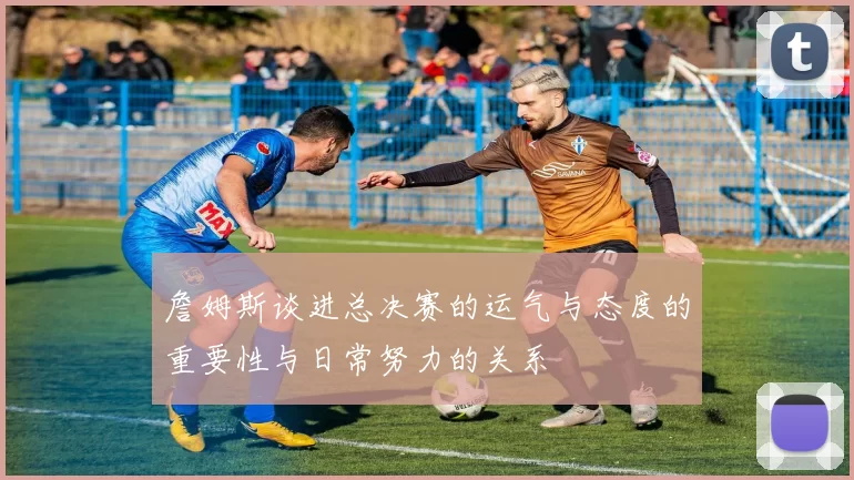 詹姆斯谈进总决赛的运气与态度的重要性与日常努力的关系