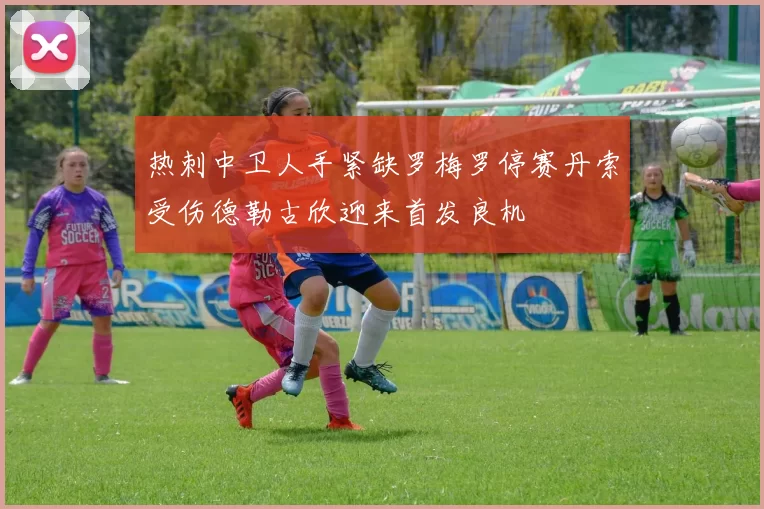 热刺中卫人手紧缺罗梅罗停赛丹索受伤德勒古欣迎来首发良机