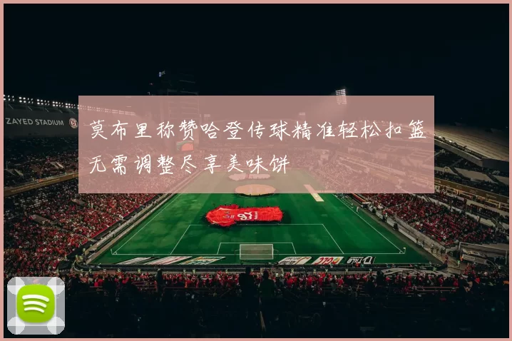 莫布里称赞哈登传球精准轻松扣篮无需调整尽享美味饼
