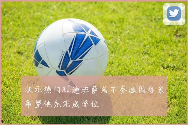 状元热门AJ迪班萨或不参选因母亲希望他先完成学位