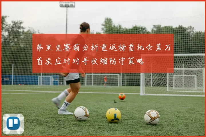 弗里克赛前分析重返榜首机会莱万首发应对对手收缩防守策略