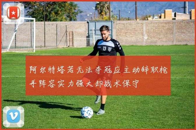 阿尔特塔若无法夺冠应主动辞职枪手阵容实力强大却战术保守