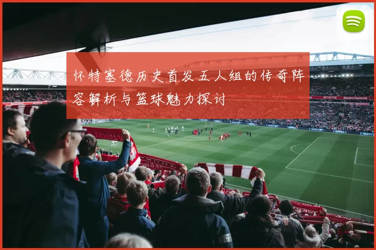 怀特塞德历史首发五人组的传奇阵容解析与篮球魅力探讨
